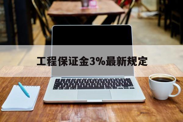 云南最新工程保证金3%最新规定方法分析(最方便真实的云南工程保证金一般要交多少钱多少方法)