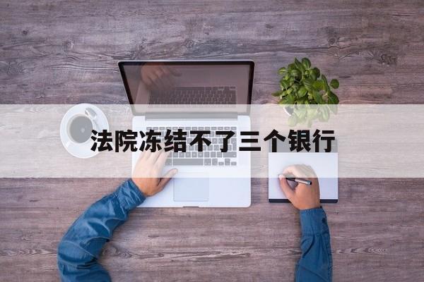 云南最新法院冻结不了三个银行方法分析(最方便真实的云南法院冻结不了三个银行是怎么回事?方法)