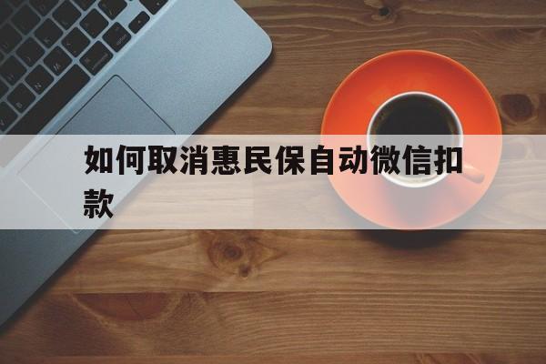 云南最新如何取消惠民保自动微信扣款方法分析(最方便真实的云南惠民保怎么续费方法)
