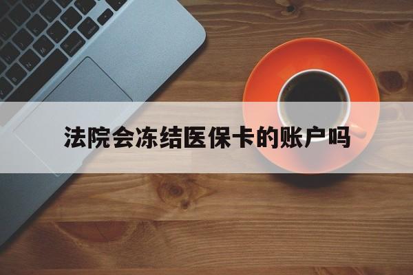云南最新法院会冻结医保卡的账户吗方法分析(最方便真实的云南法院可以冻结医保卡吗法律依据是什么方法)