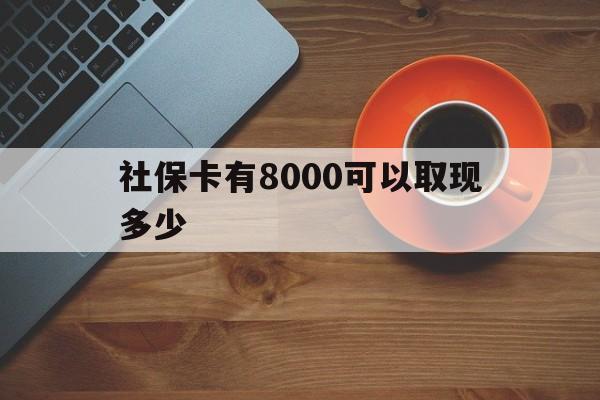 云南最新社保卡有8000可以取现多少方法分析(最方便真实的云南社保卡取现方法方法)