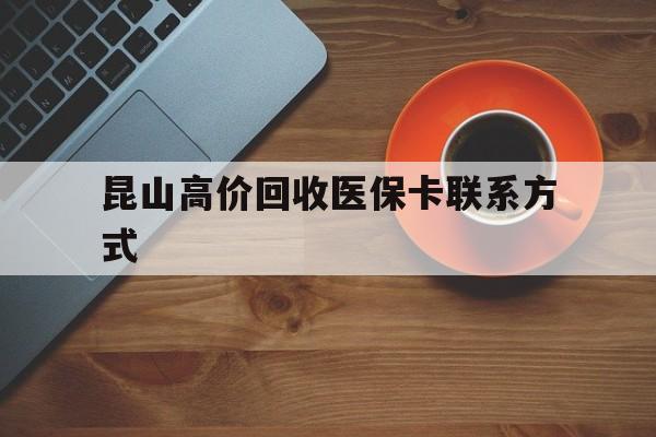 云南最新昆山高价回收医保卡联系方式方法分析(最方便真实的云南昆山哪里可以医保卡换现金方法)