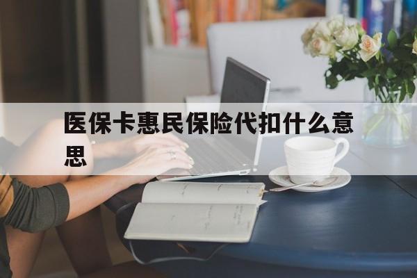 云南最新医保卡惠民保险代扣什么意思方法分析(最方便真实的云南医保卡惠民保险代扣什么意思啊方法)