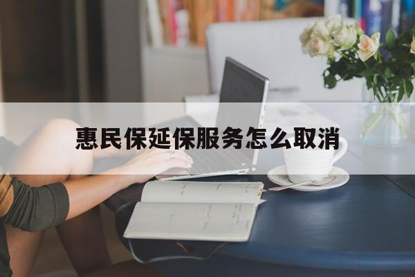 云南最新惠民保延保服务怎么取消方法分析(最方便真实的云南惠民保延保服务怎么取消申请方法)