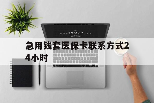 云南最新急用钱套医保卡联系方式24小时方法分析(最方便真实的云南急用钱套医保卡联系方式24小时能报销吗方法)